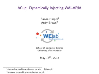 ACup: Dynamically Injecting WAI-ARIA
Simon Harper1
Andy Brown2
School of Computer Science
University of Manchester
May 13th, 2013
1
simon.harper@manchester.ac.uk, @sharpic
2
andrew.brown@cs.manchester.ac.uk
 