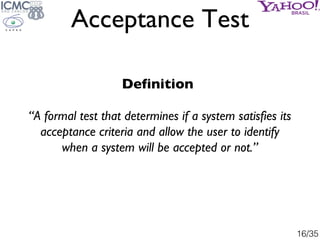 Acceptance Test

                   Definition

“A formal test that determines if a system satisfies its
  acceptance crit...