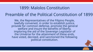 We, the Representatives of the Filipino People,
lawfully convened, in order to establish justice,
provide for common defense, promote the general
welfare and insure the benefits of liberty,
imploring the aid of the Sovereign Legislator of
the Universe for the attainment of these ends,
have voted, decreed, and sanctioned the following
political constitution.
Preamble of the Political Constitution of 1899
1899: Malolos Constitution
 
