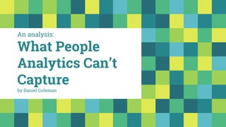 An analysis:
What People
Analytics Can’t
Capture
by Daniel Goleman
 