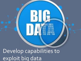Develop capabilities to
exploit big data.
 