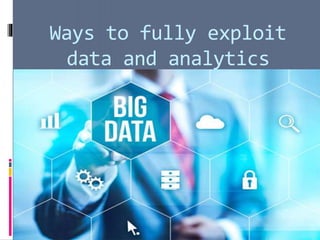 Ways to fully exploit
data and analytics
 