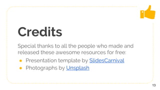 Credits
Special thanks to all the people who made and
released these awesome resources for free:
● Presentation template by SlidesCarnival
● Photographs by Unsplash
13
 
