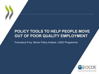POLICY TOOLS TO HELP PEOPLE MOVE
OUT OF POOR QUALITY EMPLOYMENT
Francesca Froy, Senior Policy Analyst, LEED Programme
 