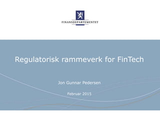 Finansdepartementet
Regulatorisk rammeverk for FinTech
Jon Gunnar Pedersen
Februar 2015
 