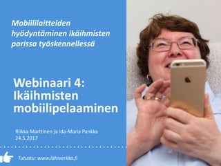 Tutustu: www.lähiverkko.fi
Webinaari 4:
Ikäihmisten
mobiilipelaaminen
Mobiililaitteiden
hyödyntäminen ikäihmisten
parissa työskennellessä
Riikka Marttinen ja Ida-Maria Pankka
24.5.2017
 