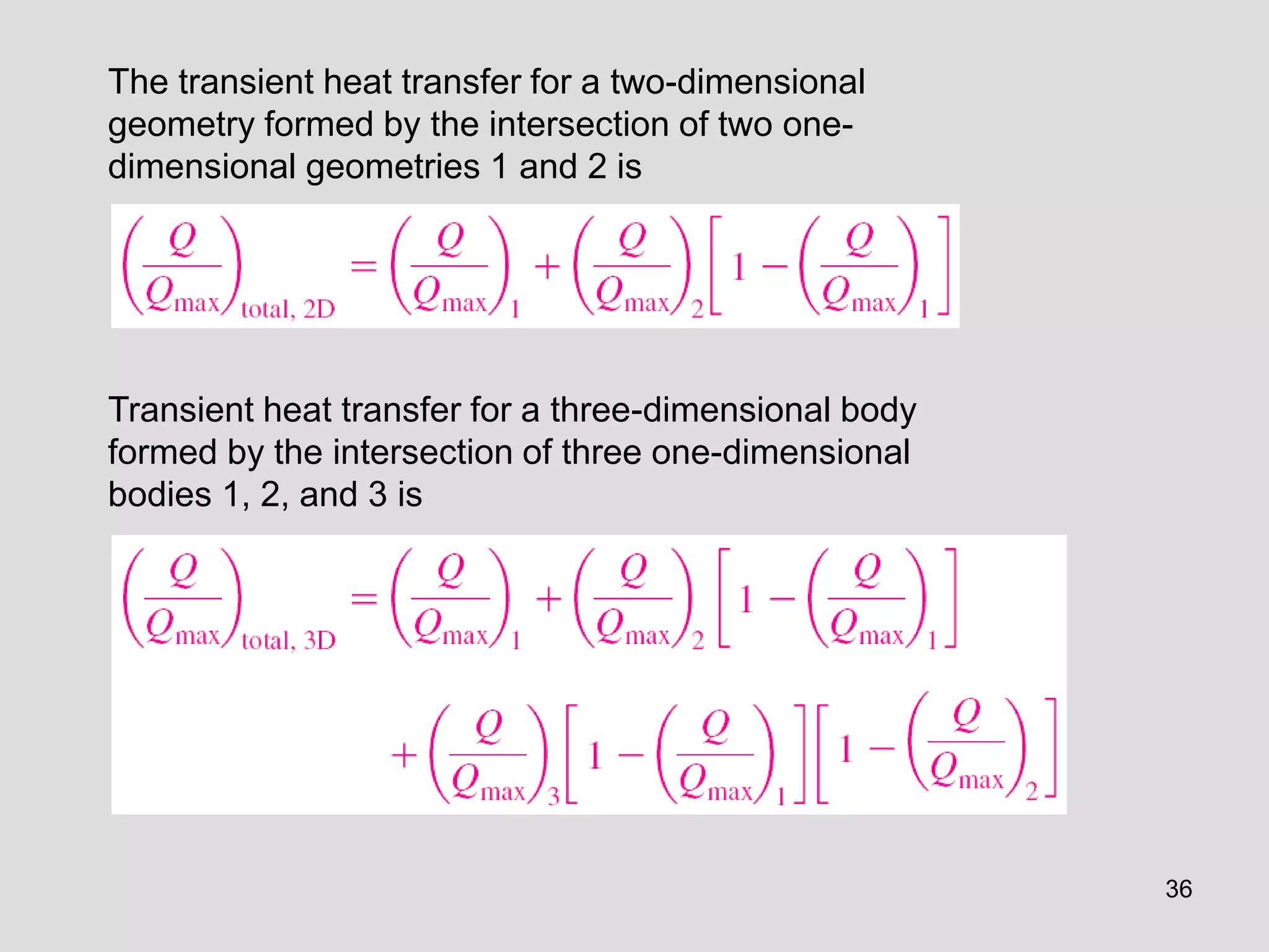 36
The transient heat transfer for a two-dimensional
geometry formed by the intersection of two one-
dimensional geometries 1 and 2 is
Transient heat transfer for a three-dimensional body
formed by the intersection of three one-dimensional
bodies 1, 2, and 3 is
 