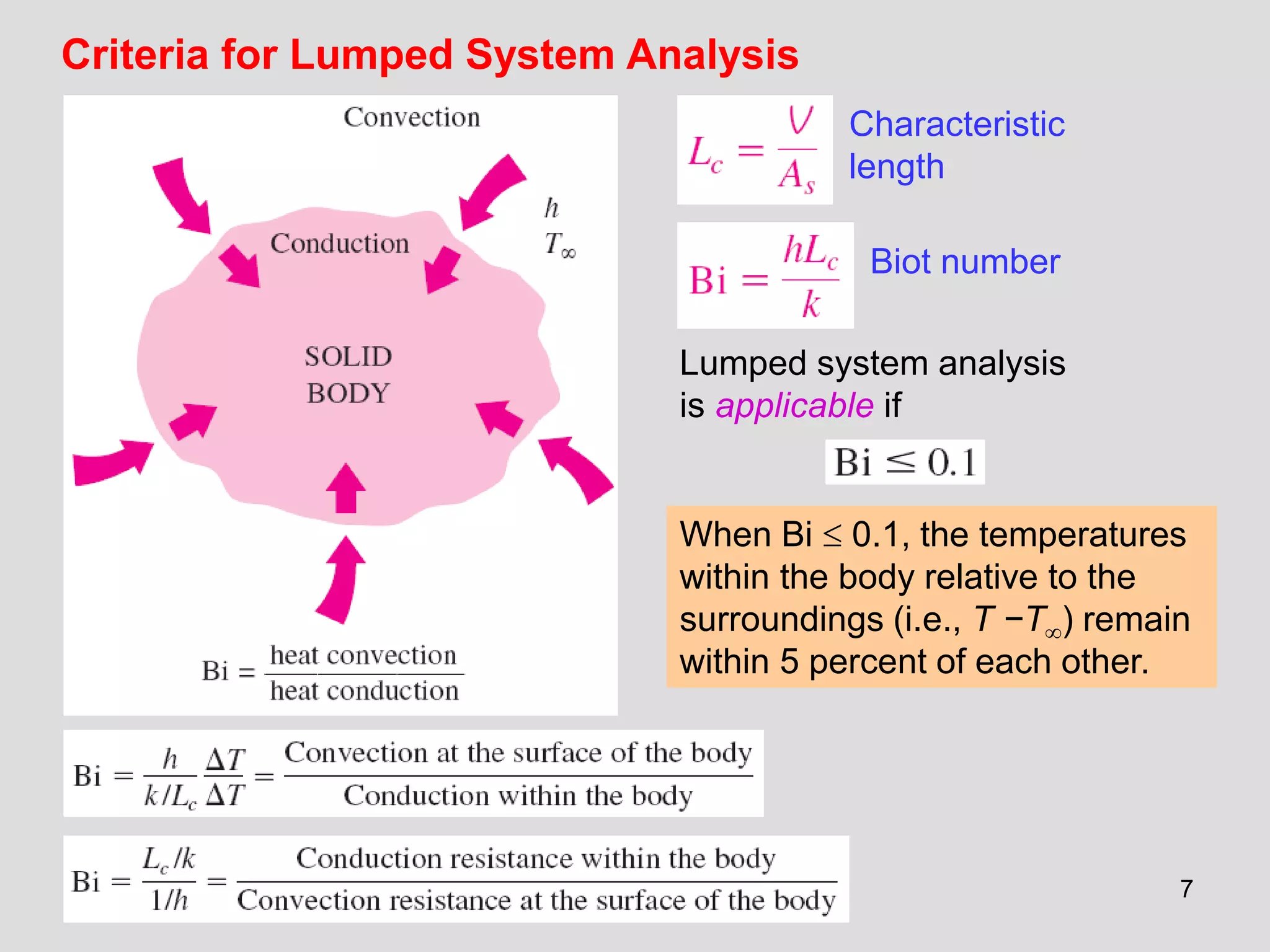 7
Criteria for Lumped System Analysis
Lumped system analysis
is applicable if
When Bi  0.1, the temperatures
within the body relative to the
surroundings (i.e., T −T) remain
within 5 percent of each other.
Characteristic
length
Biot number
 