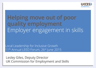 Helping move out of poor
quality employment
Employer engagement in skills
Local Leadership for Inclusive Growth
11th Annual LEED Forum, 26st June 2015
Lesley Giles, Deputy Director
UK Commission for Employment and Skills
 