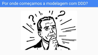 Por onde começamos a modelagem com DDD?
 