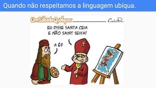 Quando não respeitamos a linguagem ubíqua.
 