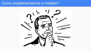 Como implementamos o modelo?
 
