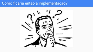 Como ficaria então a implementação?
 