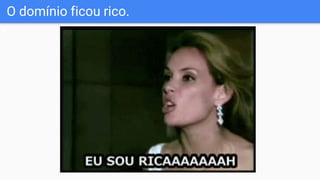 O domínio ficou rico.
 