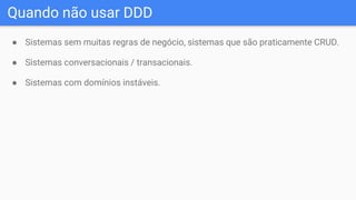 Quando não usar DDD
● Sistemas sem muitas regras de negócio, sistemas que são praticamente CRUD.
● Sistemas conversacionais / transacionais.
● Sistemas com domínios instáveis.
 