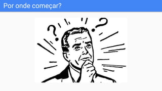 Por onde começar?
 