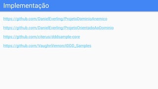 Implementação
https://github.com/DanielEverling/ProjetoDominioAnemico
https://github.com/DanielEverling/ProjetoOrientadoAoDominio
https://github.com/citerus/dddsample-core
https://github.com/VaughnVernon/IDDD_Samples
 