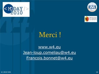 Merci !
www.w4.eu
Jean-loup.comeliau@w4.eu
Francois.bonnet@w4.eu
© 2010 W4 16
 