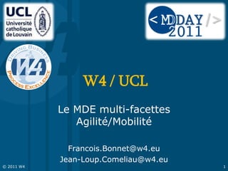 W4 / UCL
            Le MDE multi-facettes
               Agilité/Mobilité

              Francois.Bonnet@w4.eu
            Jean-Loup.Comeliau@w4.eu
© 2011 W4                              1
 