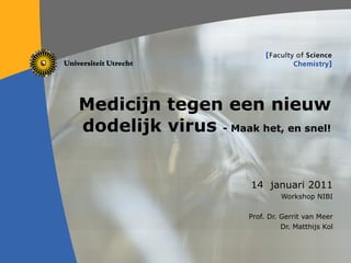 Medicijn tegen een nieuw dodelijk virus  - Maak het, en snel! 14  januari 2011 Workshop NIBI Prof. Dr. Gerrit van Meer Dr. Matthijs Kol 