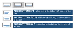 ALIGN BOTTOM LEFT – align text to the bottom left corner of the
cell.
ALIGN BOTTOM CENTER – center text and align it to the bottom
of the cell
ALIGN BOTTOM RIGHT – align text to the bottom right corner of
the cell
 