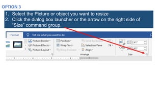 1. Select the Picture or object you want to resize
2. Click the dialog box launcher or the arrow on the right side of
“Size” command group.
 
