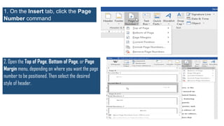 1. On the Insert tab, click the Page
Number command.
2. Open the Top of Page, Bottom of Page, or Page
Margin menu, depending on where you want the page
number to be positioned. Then select the desired
style of header.
 