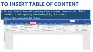 • Put your cursor in the position you require your table of contents to start. This is
usually on a new page fairly near the beginning of your work.
• Click on the References tab / menu
TO INSERT TABLE OF CONTENT
 