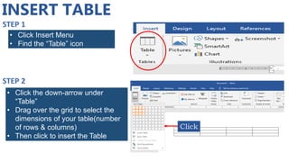 INSERT TABLE
• Click Insert Menu
• Find the “Table” icon
Click
• Click the down-arrow under
“Table”
• Drag over the grid to select the
dimensions of your table(number
of rows & columns)
• Then click to insert the Table
 