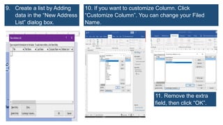 9. Create a list by Adding
data in the “New Address
List” dialog box.
10. If you want to customize Column. Click
“Customize Column”. You can change your Filed
Name.
11. Remove the extra
field, then click “OK”.
 