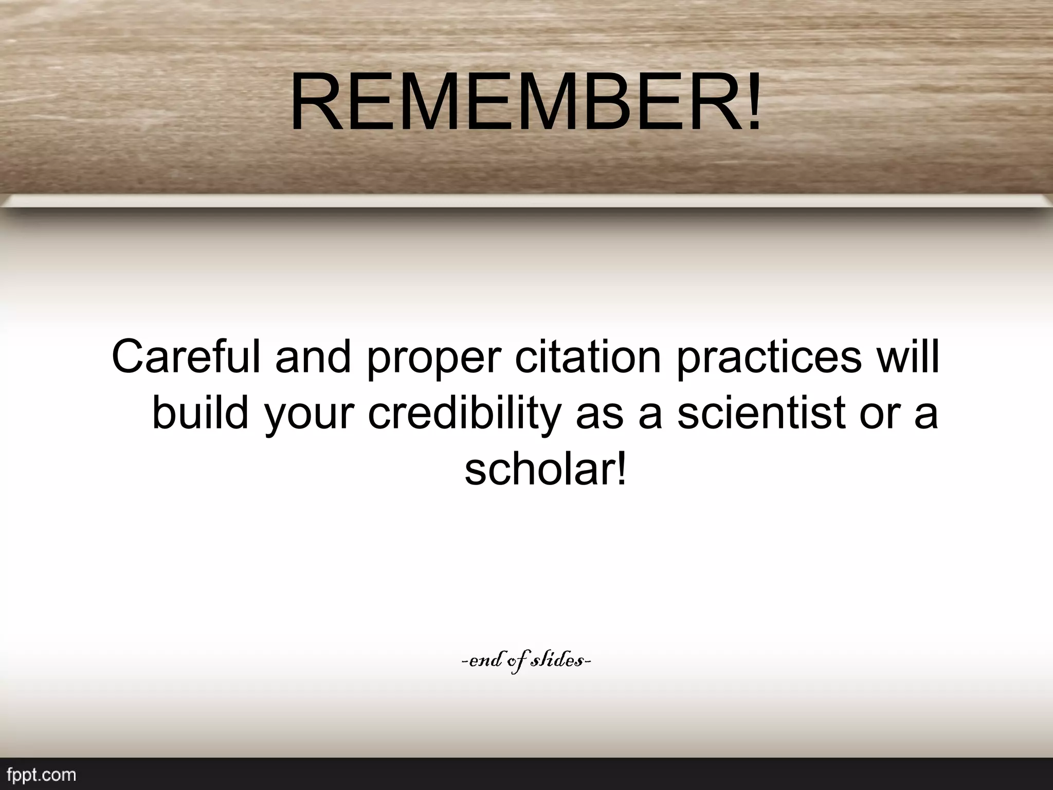 REMEMBER!
Careful and proper citation practices will
build your credibility as a scientist or a
scholar!
-end of slides-
 