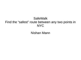 SafeWalk
Find the “safest” route between any two points in
NYC
Nishan Mann
 