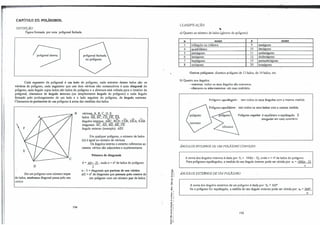 d!,
CAPÍTULO 25: POÚ60NOS.
DEFINIÇÃO:
Figura formarla por uma poligonal fechada.
Cada segmento da poligonal é um lado do polígono, cada extremo desses lados são os
vé,rtices do polígono, cada segmento que une dois vértices não consecutivos é wna diagonal do
polígono, cada ângulo cujos lados são lados do polígono e a abertura está voltada para o interior da
poligonal, chamamos de ângulo interno (ou simplesmente ângulo do polígono) e cada ângulo
formado pelo prolongamento de um lado e o lado seguinte do polígono, de ângulo externo.
Chamamos de perímetro de um polígono à soma das medidas dos lados.
D
Em um polígono com número impar
de lados, nenhuma diagonal passa pelo seu
centro.
B vértices: A,�Cz..!.),� _
194
lados: AB, BC, CD1,,.,
DE, ;_A. ....., ...,. "'-
ângulos internos: ABC, BCD, CDE, DEA, EAB.
diagonais: AC, AD, BD, BE, CE.
ângulo externo (exemplo): AÊF.
Em qualquer polígono, o número de lados
(n) é igual ao número de vértices.
Os ângulos interno e externo referentes ao
mesmo vértice são adjacentes e suplementares.
Número de diagonais:
d = J:!ÚL=-1) , onde n = nº
de lados do polígono.
2
n - 3 = diagonais que partem de um vértice.
n/2 = nº
de diagonais que passam pelo centro de
um polígono com um número par de lados.
'õ'
-o'
u•
o'
.., .
..,
�-
<
. '
"'
E,
.: '
o'
.., '
,.,
!!
��
-; i
...
º'
....
e'
.. 1
_.,
a.e
•O
CLASSIFICAÇ.40:
...
a) Quanto ao número de lados (gi:nero do puligono):
ll nome 11 nonie
3 triàmrulo ou trilátero 9 eneágono
4 quadrilátero 10 decáROno
5 pentágono li undecágono
6 heidu�ono 12 dodecá11;ono
7 heptágono 15 pentadecágono
8 octógono 20 icosál!:ono
Outros polígonos: dizemos polígono de 13 lados, de 14 la<los, etc.
b) Quanto aos ângulos:
- conveio: todos os seus ângulos são convexos.
- côncavo ou não-convexo: em caso contrário.
Polígono equiângulo : tem todos os seus ângulos com a mesma medida.
Polígono equilátero: tem todos os seus lados com a mesma medida.
Polígono regular. é equilátero e equiângulo. É
i"egular em caso contrário
ÂNGULOSJN'l.hl<NOS m; UM POLJGONO CONVJ::XO:
A soma dos ângulos internos é-dada por: S; = 1 R0(n - 2), onde n = nº
de lados do polígono.
Para polígonos equiângulos, a medida do seu ângulo interno pode ser obtida por: a; = 180{n - 2).
n
ÂNGULOS EXTERNOSDE UMI'OlÍGONO:
A soma dos ângulos externos de um polígono é dada por:·s. = 3600.
Se o polígono for equiângulo, a medida do seu ângulo externo pode ser obtida por: a. = 3600.
n
195
 