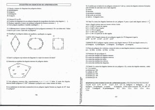 ·,
j
SUGESTÕES DE EXERCÍCIOS DE APRENDIZAGEM:
1) Cakule o número de diagonais dos polígonos abaixo:
a) pentadecágono.
b) eneágono.
c) dodecágono.
d) icoságono.
2) Coloque (V) ou (F):
a) O número de diagonais de um polígono depende da congruência dos lados e dos ânb'U!os ( ).
b) Qualquer segmento é menor que qualquer poligonal de mesmos extremos ( ).
c) Todo poligono equilátero é também equiân!,'UIO ( ).
3) A diferença entre o número de diagonais de dois polígonos convexos é 18 e um deles tem 3 lados
a mais do que o outro. Quais siio os polígonos?
4) Clas�-ifique os polígonos apaixo ern equiliítero, equiângulo ou regular:
a) /. b) c)
5) Qual é o poligono cujo número de diagonais é o triplo do número de lados?
6) Determine as medidas dos ângulos externos do polígono abaixo:
7) Três polígonos convexos têm, respe1,-tivarnente, iJ., n + 1 e n + 2 lados. A soma dos ângulos
internos desses polígonos é 3 240º
.Detemúne o polígono com o maior número de lados.
8) As mediatrizes de dois lados consecutivos de um polígono rCb�ar formam um ângulo de 24°
.Qual
é o polígono?
196
8,
;; co
·O a,
º "'
o
r
'D .,
.., 'D
"' e
��
< li
,j
., "
E -o
'C"'
ur
.."
" 'D
!t
- .,
5"'
'5 ·;
....
o ..
..-
" ..
.. "
- "
a."-
9) A medida que os lados de um polígono crescem de 3 até n, a soma dos ângulos externos formados
pela extensão de cada lado com o lado seguinte:
a) cresce.
b) decresce.
c) permanece constante.
d) não pode ser prevista.
e) vale (n - 3) ân!,'Ulos retos..
lO) Seja S a soma dos ângulos interiores de um polígono P para o qual cada ângulo interno é 7..!.
. �
vezes o ângulo externo para um mesmo vértice. Então:
a) S = 2 660" e P pode ser regular.
b) S = 2 660°
e não é regular.
c) S = 2 770 e é regular.
d) S = 2 700 e não é regular.
e) S = 2 700 e P pode ser ou não rCb'l.llar.
11)(PUC-SP) O ânb'Ulo interno de um polígono reb'Ular de 170 diagonais é Í!,'1.lal a:
a) 800. b) 1700. c) 162°
. d) 135°
. e) 81°
.
12)(MACK-SP) O polígono regular convexo cujo ângulo interno é 7/2 do seu ângulo externo é o:
a) icoságono. b)
,
dodecágono. c) decágono. d) eneágono. · ,e) octógono.
13) Para umpolígono de n vértices, a soma de todos os seus âni,'lllos internos e externos é dada por:
a) n. b) 180n. c) 360n. d) 540n. e) 720n.
14) Perimetro de um polígono é:
a) a soma das medidas dos ânb'Ulos internos.
b) a soma das medidas dos ângulos externos.
c) a soma das medidas dos lados.
d) a soma das medidas dos vértices.
e) a soma das medidas das diagonais.
15) Sendo S; a soma dos âni,'Ulos internos de um polígono e s. a soma dos ân!,'U!Os externos, ,então
S; + S� é sempre:
a) divisível por 360.
b) múltiplo de 360.
c) divisível por 540.
d) divi�ivel por 180.
e) divisível por 40.
RESPOSTAS DOS EXERCÍCIOS DE APRENDIZAGEM: ✓✓✓✓✓✓✓✓✓ ✓✓✓✓✓ ✓
1) a) 90. b) 27. c) 54. d) 170. 2) a) F. b) V. c) F. 3) eneágono e hexágono. 4) a)
equiliítero. b) equiângulo. c) regular. 5) eneágono. 6) Em ordem (,Tescente: 40°
, 55°
, 60', 95º
e 1100. 7) eneágono. 8) pentadecágono. 9) c. 10) e. 11) c. 12) d. 13) b. 14) c.
15) d.
197
 