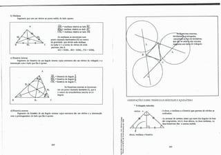 b) Mediana:
Segmento que une um vértice ao ponto médio do lado oposto.
A
B e
c) Bissetriz Interna:
AM1 = mediana relativa ao lado BC.
�= mediana relativa ao lado AC.
CMJ = mediana relativa ao lado AB.
As medianas se encontram num
ponto chamado baricentro (G) ou centro
de gravidade que divide cada mediana
na razão 2: 1 a contar do vértice de onde
partiram, isto é:
AG = 2GM1 ; BG= 2GM2 ; CG = 2GMi
Segmento da bissetriz de um ângulo interno cujos extremos são um vértice do triângulo e a
intersecção com o lado que lhe é oposto.
A
B B1
d) Bissetriz externa:
- "
AB1 = bissetriz do ângulo�
BB2 = bissetriz do ângulo �­
CB3 = bissetriz do ângulo C.
e
As bissetrizes internas se incontram
em um ponto chamado inceotro (1), que é
o centro da circunferência inscrita no tri­
ângulo:
Segmento da bissetriz de um ângulo externo cujos extremos são um vértice e a intersecção
com o prolongamento do lado que lhe é oposto.
202
-�
tl.,
-o "'
o�
.g �
�e
�-�
e( .,
.�
.. .,
E ti
·.: o,
u ....
.., li
li tl
tl •
:i�
·- <O
ª"'
5 u
....,
o.,
..-
e"
.! �
e.O..
-o
izes externas,
devidamenl:N,rolongadas,
ex-ioceotros,
que S}O os centrl' dos círculos
do triângulo.
OBSERVAÇÔES SOBRE TRIÂNGULOSISÓSCELES E EQUIIÁTERO:
• Triângulo isósceles:
altura, mediana e bissetriz
- A altura, a mediana e a bissetriz que partem do vértice se
confundem.
- As cevianas de mesmo nome que saem dos ângulos da base
são congruentes, isto é, duas alturas, ou duas medianas, ou
duas bissetrizes têm a mesma medida.
203
 