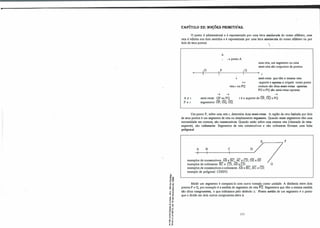 ,QI
'tl <O
•O OI
0 OI
o
r
'tl ..
.., 'tl
"' e
��
-< ..
,!
e-i:
Õ: OI
Ur
... "
" "'
'tl •
=�
·e "'
O OI
:Í li
....,
o "
..-
e "
" e
� �
CAPÍTULO 22: NOÇÕES PRIMITIVAS.
O ponto é adirnensional eé representado por uma letra maiúscula do nosso alfabeto; uma
retaé infinita nos dois sentidos eé representada por uma letra minúscula do nosso alfabeto ou por
dois de seus pontos.
�
Ai! r.
p E r.
A
➔ponfoA
t
º
I
P
.j.
1º
�
uma reta, um segmento ou uma
semi-reta são co�untos de pontos.
r
reta rou PQ
semi-retas que têm a mesma reta­
-suporte e apenas a origem como ponto
comum são ditas semi-retas opostas.
PO e PQ são semi-retas opostas.
➔ ➔
semi-retas: QP ou PQ.
segmentos: OP, OQ, OQ.
➔
ré o suporte de OP, OQ e PQ.
Um ponto P, sobre uma reta r, determina duas semi-retas. A região da reta limitada por dois
de seus pontosé um segmento de reta ou simplesmente segmento. Quando esses segmentos têm uma
extremidade em comum, são consecutivos. Quando estão sobre uma mesma reta {chamada de reta­
suporte), são colineares. Segmentos de reta consecutivos e não colineares formam uma linha
poligonal.
E-�---�F
A B c D
exemplos de consecutivos: ABe BC;AC e CD; DE e EF.
exemplos de colineares: BC e CD; ABe CD.
exemplos de consecutivos e colineares: ABe BC; BC e CD.
exemplo de poligonal: CDEFG.
G
Medir um segmentoé compará-lo com outro tomado como unidade. A distância entre dois
pontos P e Q, por exemploé a medida do segmento de reta PQ. Segmentos que têm a mesma medida
são ditos congruentes, o que indicamos pelo símbolo =· Ponto médio de um segmentoé o ponto
que o divide em dois outros congruentes entre si.
171
 