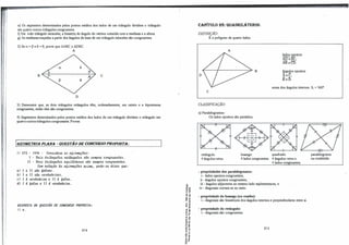 i e) Os segmentos determinados pelos pontos médios dos lados de um triângulo dividem o triângulo
em quatro outros triângulos congruentes.
f) Em todo triângulo isósceles, a bissetriz do ângulo do vértice coincide com a mediana e a altura.
g) As medianas traçadas a partir dos ângulos da base de um triângulo isósceles são congruentes.
2) Se a = p e ó = 0, prove que MBC = ôDBC.
A
B e
D
3) Demonstre que, se dois triângulos retângulos têm, ordenadamente, um cateto e a hipotenusa
congruentes, então eles são congruentes.
4) Segmentos determinados pelos pontos médios dos lados de um triângulo dividem o triângulo em
quatro outrostriângulos congruei:ites. Provar.
[6EOMETRJA PLANA - Ql/ESTÃO DE CONCURSOPROPOSTA:
1) CFS - 1998 - Con1.i-«ie11.e. M 116.úuna.çõu:
I - Vo.l& tJúâ.n.gul.tu. Jtú.ân.gui.0-6 .e.ao .t.empile. c.ongJtU.e.n.tu.
· II - Vo.l& .tlúâ.ngul.o-6 e.quU.iitvr.o.e. .e.ao .t.empile. c.ongJtU.Vttu.
Com Jt.ehz.ção à6 116.úuna.çõu a.c..úna, pode.-.e.e. CÜ.ZVI. que.:
111 I e. II .e.ao 6a.l6a.&.
b) I e. II .e.ao vVl.dlldeÁJUL6 •
e.J I l vVl.dllde..úta. e. II l áa.l!.11.
d) I l álll.-611 e. II l velldllde..úta..
RESPOSTA PA fllJESTAÕ PE CONCURSO PROPOSTA:
1) (1.
214
�
"tJ <O
-o'"
u o,
o
r
"tJ ..
.., "tJ
'° e
��
�.!
" ..
E -o
-e"'
Ur
....
• -o
"tJ •
��
·e "'
.9 �
:, .,
• ..J
o.,
..-
e '"
• e
- .,
a.li.
CAPÍTULO 28: QUADRII..Á
TEROS. .
DEFINIÇÃ.O:
É o polígono de quatro lados.
A
B
D
lados !2E_Ostos:
AD e BC;
ABe CD.
ângulos opostos:
Âee•
Befi:
soma dos ângulos internos: Si = 360".
e
CLASSIFICAÇÃO:
a) Paralelogramos:
Os lados opostos são paralelos.
retângulo: losango: quadrado:
4 ângulos retos. 4 lados congruentes. 4 ângulos retos e
4lados co_n�e_11tes.
- propriedades dos paralelogramos:
i - lados opostos congruentes;
ii - ângulos opostos congruentes;
ili - ângulos adjacentes ao mesmo lado suplementares; e
iv - diagonais cortam-se ao meio.
- propriedade do losango (ou rombo):
i - diagonais são bissetrizes dos ângulos internos e perpendiculares entre si.
- propriedade do retingulo:
i - diagonais são congruentes.
215
paralelogramo
ou rombóide.
 