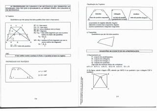 AS PROPRIEDADES DO LOSANGO E DO RETÂNGULO SÃO INERENTES AO
QUADRADO, UMA VEZ QUE O QUADRADO É, AO MESMO TEMPO, UM LOSANGO E
UM RETÂNGULO.
b) Trapézios:
Quadriláteros que têm apenas dois lados paralelos (base maior e base menor).
E b F
D H B G
DE e FG= lados não paralelos.
OBS.:
EF = b = base menor.
DG =B = base maior.
EH= h= altura (distância entre as bases).
EG, DF = diagonais.
PQ=B.,= base média (segmento que une os pontos
médios dos lados não paralelos).
:s.=11±.!L
2
MN = M.= mediana de Euler (segmento que une os
pontos médios das diagonais)
M.= l!...::...l2_.
2
A base média contém a mediana de Euler e é paralela às bases do trapézio.
PROPRIEDADEDOS IRAPÉZIOS:
{ª ��. 8
216
ex+ r= 180".
fJ+ 8 = 180".
-ª'
1)"'
-o "'
o "'
I 0 ,-
1'"
.., 1)
., e
�f
<("
,j
1 • •
E,,
1: OI
u.-
.."
" 1)
1) •
.��
o "'
1�
0 "
..-
e "
.! i
a.Q.
1 8
Classificação dos Trapézios:
retângulo:
propriedades do tnpé-zio isósceles: ângulos
adjacentes à mesma base congruentes, ângulos
opostos suplementares e diagonais congruentes.
c) Trapezóides:
Quadriláteros que não têm lados paralelos.
escaleno:
SUGESTÕES DE EXERCÍCIOS DE APRENDIZAGEM:
1)Representando por:
P - conjunto dos paralelogramos;
R - conjunto dos retângulos;
L - conjunto dos losangos; e
Q - conjunto dos quadrados.
Diga quais das sentenças abaixo são verdadeiras:
a)Rc P . b) P cL. c)R<ZL. d)Q:::>R. e)Q<ZL. f)LcR.
"
2) Na figura, calcule o ângulo APB, sabendo que ABCD é um quadrado e que o triângulo CDP é
equilátero.
A r--:.: :;,i B
D e
217
 