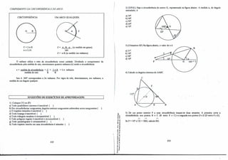 COMPRIMENTO DA CIRCUNFERÊNCIA EDO ARCO:
CIRCUNFERÊNCIA: UM ARCO QUALQUER:
C=2.1t.R
1t = 3,14.
l= 1t. R. a. (a. medido em graus).
180
l= a..R(a. medido em radianos).
O radiano utiliza o raio da circunferência como unidade. Dividindo o comprimento da
circunferência pela medida do raio, encontramos quantos radianos (x) mede a circunferência:
x = medida da circunferência =_ç = 2.n.R =2.n radianos.
medida do raio R R
Isto é: 360" correspondem a 2n radianos. Por regra de três, determinamos, em radianos, a
medida de um ângulo qualquer.
·1 SUGESTÕES DE EXERCÍCIOS DE APRENDIZAGEM: 1
l} Coloque (V) ou (F):
a) Todo quadrilátero convexo é inscritível ( ).
b) Em circunferências congruentes, ângulos centrais congruentes subtendem arcos congruentes ( ).
c) O trapézio isósceles é inscritível ( ).
d) Todo losango é inscritível ( ).
e) Todo triângulo escaleno é circunscritível ( ).
f) Todo polígono regular é inscritivel e circunscritível ( ).
g) Todo paralelogramo é circunscritivel ( ).
h) Todo trapézio inscrito em urna circunferência é isósceles ( ).
232
.�
li.
•O a
o"
.�
li •
.. li
., e
;�
<�
. .!
" "
E li
·em
u�
... "
.. li
li .
,.o
..�
-"'
� o,
-;·u
,._,
o"
...-
e '"
'" e
- "
a. "-
•O
2) (UFAL) Seja a circunferência de centro O, representada na figura abaixo. A medida a., do ângulo
assinalado, é:
a) 30".
b) 40".
c) 50°
.
d) 60".
e) 70".
3) (Unisantos-SP) Na figura abaixo, o valor de x é:
a) 31°
.
b) 38º
.
c) 48°
.
d) 50".
p raio = 3
4) Calcule os ângulos internos do .:ABC.
c
B
5) De um ponto exterior P a uma circunferência traçam-se duas secantes. A primeira corta ·a
circunferência nos pontos B e C (B entre P e C) e a segunda nos pontos D e E (D entre P e E).
n n n
Se P= 30" e CE= 3BD, calcule BD.
233
 