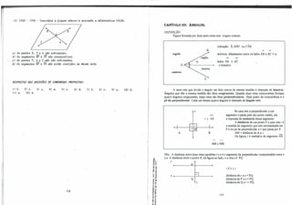 12 J CESV - 1998 :. CoM-ldvr.e. 11 6-lgUIUL 11ba-lxo e. IL6Ün.a.le. 11 a.UVUULti.v11 FALSA:
11J 06 pon.to6 B, P e. A 6â.o CO-li.n.WII.U.
bJ 06 6e.gmen-to6 BP e. PV 6â.o coMecu.tivo6.
e) 06 pon.to6 P, A e. C não 6â.o CO-li.n.e.all.U.
d) 06 6e.gmin.to6 BP e. PA nií.o utiio con.t-ldo6 na ll!Uffl!l 11.e..ta.
ffSPOSTAS tlAS Q(JESTÜES tlE C(}NCU/lS(}S PKuPuSTAS:
1J b. 21 e. 31 e.
li) 11. 121 d.
41 (l. 5) e. 6) d.
178
7J b. 8) e. 9J (1. 10) b.
'D.
-o o
o�
.g �
� _g
� :!
<l
'�
.. "
E..,
.::: a,
u�
.."
" li
i�-
t: <O
o a,
S'ii
• -'
o ..
..-
e '"
'" e
- �
CAPÍTULO �3: ÂNGULOS.
DEFINIÇÃO:
Figura formada por duas semi-retas com origem comum.
B
região
A-------+
externa
c
indicação: Â, BÂC ou CÂB .
➔ ➔
·abertura: afastamento entre os lados AB e AC = a.
➔ ➔
lados: AB e AC.
➔ bissetriz
A semi-reta que divide o ângulo em dois outros de mesma medida é chamada de bissetriz.
Ângulos que têm a mesma medida são ditos congruentes. Quando duas retas concorrentes formam
quatro ângulos congruentes, essas retas são ditas perpendiculares. Esse ponto de concorrência é o
pé da perpendicular. Cada um desses quatro ângulos é chamado de ângulQreto.
A
�
r ..L AB
B
AM:MB.
Se uma reta é perpendicular a um
segmento e passa pelo seu ponto médio, ela
é chamada de media triz desse segmento.
A distância de um ponto P a uma reta r é
a medida do segmento que tem extremidades em
P e no pé da perpendicular ar que passa por P.
AM = distância de A a r.
Na figura, ré mediatriz do segmento AB.
Obs.: A distância entre duas retas paralel� r e s é o segmento da perpendicular compreendido entrer
e s. A distância entre o ponto P, da figura ao lado, e a reta s é PQ.
r
e;
S+-------+-�----+
Q
179
r // s ..L t.
distância d� r a s = PQ.
distância de P a s = PQ.
distância de Q a r = PQ.
 