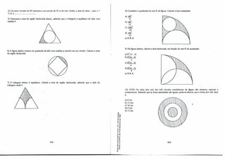 _(__
4)Um setor circular de 40" pertence a um círculo de 30 m de raio. Então, a área do setor , para 1t =
3,14, é
5) Deternúne a área da região hachurada abaixo, sabendo que o triângulo é equilátero de lado com
medida!.
6) A figura abaixo mostra um quadrado de lado com medida a inscrito em um círculo. Calcule a área
da região hachurada.
7) O triângulo abaixo é:_equilátero. Calcule a área da região hachurada, sabendo que o lado do
triângulo mede b.
288
-ª'
"O.,
-o "'
o "'
o
r
"O.,
... .,,
., e
�-f
<( "
. ,!
li "
E --o
.: "'
ur
.., "
...,,
.,, -
" º
Nr
��
3 li
.. J
o.,
..-
e"
.! ;
a.O..
-o
8) Considere o quadrante de raio R da figura. Calcule a área assinalada.
a) 1tR
2
8
b) 7tRl
12
c) 51tR
2
24
d) 7tRl
16
e)N.RA
9)Na figura abaixo, calcule a área hachurada, em função do raio R do quadrante.
a)R
2
(7t - 2) .
b)R
2
(7t - 2)
2
c) R
2
(7t - 2)
4
d)R
2
(7t - 2)
8
e)N.R.A
10) (UFF) Os raios (em cm) dos três círculos concêntricos da figura são números naturais e
consecutivos. Sabendo que as áreas assinaladas são iguais, pode-se afirmar que a soma dos três raios
é:
a) 6 cm.
b)12 cm.
c)18 cm.
,
d) 9 cm.
e)15 CITL
289
 