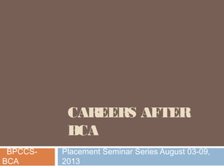 CAREERS AFTER
BCA
Placement Seminar Series August 03-09,
2013
BPCCS-
BCA
 