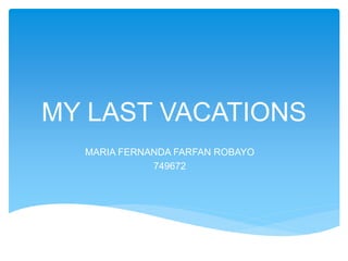 MY LAST VACATIONS
MARIA FERNANDA FARFAN ROBAYO
749672
 