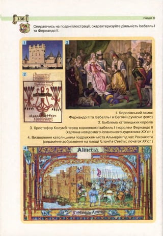 Розділ III
Спираючись на подані ілюстрації, охарактеризуйте діяльність Ізабелль І
та Фернандо II.
1.
Фернандо II та Ізабелль І в Сеговії (сучасне фото)
2. Емблема католицьких королів
3. Христофор Колумб перед королевою Ізабелль І і королем Фернандо II
(картина невідомого іспанського художника XIX ст.)
4. Визволення католицьким подружжям міста Альмерія під час Реконкісти
(керамічне зображення на площі Іспанії в Севільї, початок XX ст.)
 
