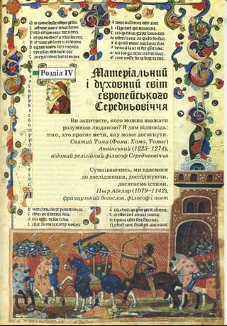 Розділ IV
шмготйїдсеп.
птсаха?№п.
£чсГіілпт&аи.
Мшгсиііготи
«гоГіт таті:
С*" * срштг.всоыси ои:
Т лісрлго>ои*КГ««1М<. '
_ №
дсоїкшґГстігаІоаїкг
іОсЕїг-итчитіе-кпг
<іофст«$ажиим<т
ФовтЬотг іОфСІ^ЙпЬ«.
л офобтиіашіглкхізте.
л5зспсц£аиг«^г^ппок,
Л”вІП»си;шіг«№сспоі<.
* шіспоїТсїдсгЬгоЕсіст,
іИшеріалький
і Ьуховний світ
европейсько&о
Сереїтьовіччя
Ви запитаєте, кого можна вважати
розумною людиною? Я дам відповідь:
того, хто прагне мети, яку може досягнути.
Святий Тома {Фома, Хома, Томас)
Аквінський (1225-1274),
відомий релігійний філософ Середньовіччя
Сумніваючись, ми вдаємося
до дослідження, досліджуючи,
досягаємо істини.
Пьєр Абеляр (1079-1142),
французький богослов, філософ і поет
ж А
ь аетцтаишсгтаадсгіеис.
Т ™ С сіЬної Ліштеїтга
а ш ^ с т е й а к Ь й
с сСкЬюс*<«!пгрогстгсга
X с?сйхчскглпіогсітпс
« срсоисЛгсОгсЛшпс
ц «тії тс (Шп^ л ю т » сішглигеяїсатр вецкг
 
