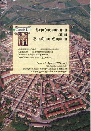 Середньовічний
світ
Захійної Свропи
Розділ II
С вящ еника уділ — за всіх молитися
А рицаря — на полі бою битися
І славою в борні покритися.
Обов’язок селян — трудитися.
Е т ьєн де Фужер ( X I I ст .),
єпископ Рим ський,
авт ор «К ниги манер», одного з перш их
т ворів ф ранцузької літ ерат ури
 