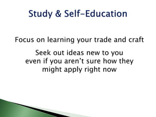 Focus on learning your trade and craft
Seek out ideas new to you
even if you aren’t sure how they
might apply right now
 