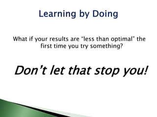 What if your results are “less than optimal” the
first time you try something?
Don’t let that stop you!
 