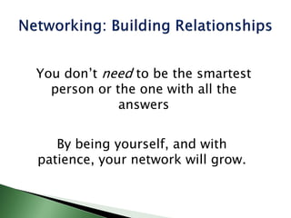 You don’t need to be the smartest
person or the one with all the
answers
By being yourself, and with
patience, your network will grow.
 