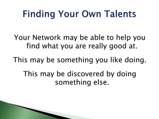 Your Network may be able to help you
find what you are really good at.
This may be something you like doing.
This may be discovered by doing
something else.
 